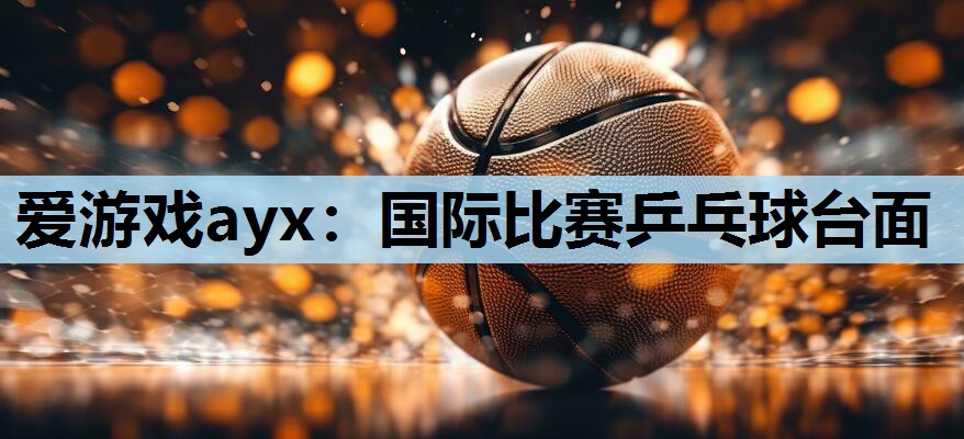 爱游戏ayx：国际比赛乒乓球台面