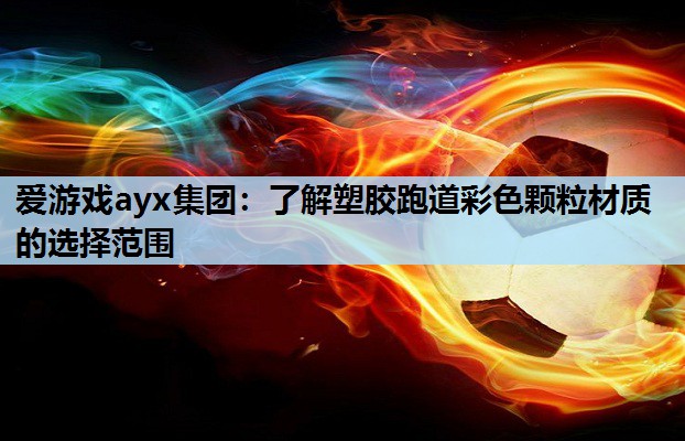 爱游戏ayx集团：了解塑胶跑道彩色颗粒材质的选择范围