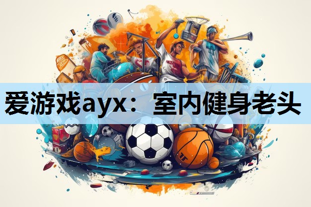 爱游戏ayx：室内健身老头