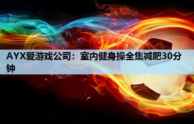 AYX爱游戏公司：室内健身操全集减肥30分钟