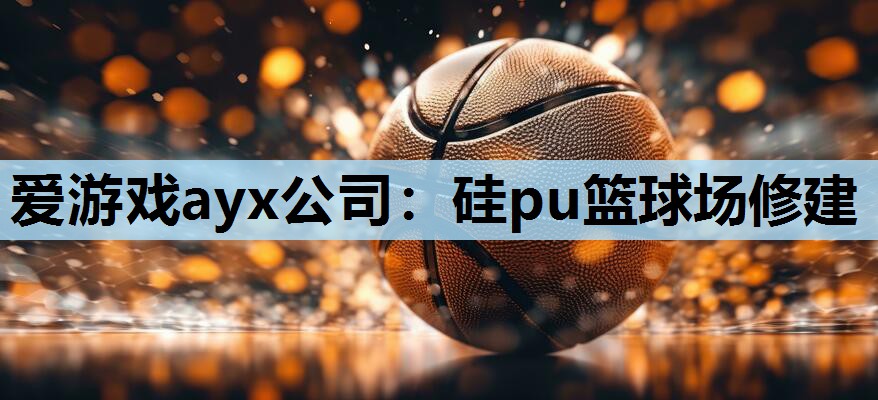 爱游戏ayx公司：硅pu篮球场修建