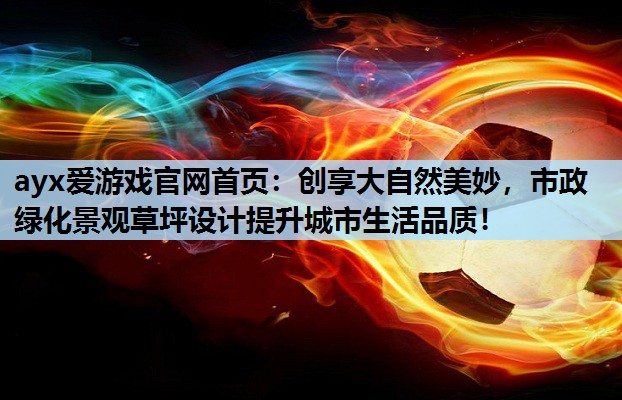 ayx爱游戏官网首页：创享大自然美妙，市政绿化景观草坪设计提升城市生活品质！