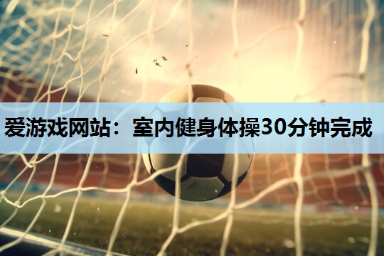 爱游戏网站：室内健身体操30分钟完成