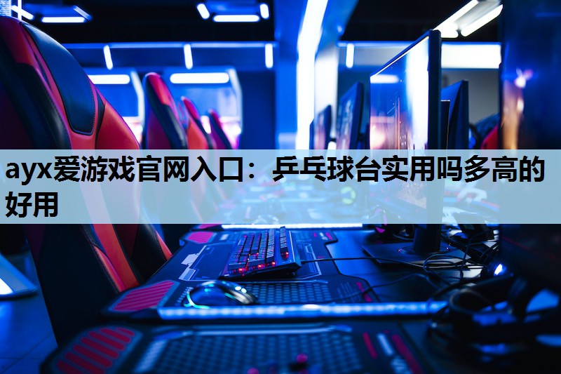 ayx爱游戏官网入口：乒乓球台实用吗多高的好用