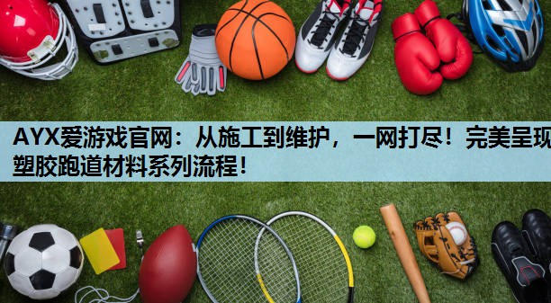 AYX爱游戏官网：从施工到维护，一网打尽！完美呈现塑胶跑道材料系列流程！