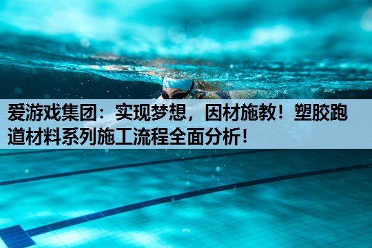 爱游戏集团：实现梦想，因材施教！塑胶跑道材料系列施工流程全面分析！