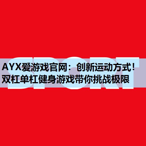 AYX爱游戏官网：创新运动方式！双杠单杠健身游戏带你挑战极限