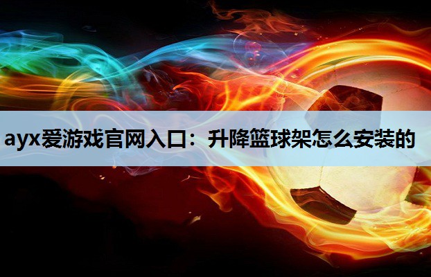 ayx爱游戏官网入口：升降篮球架怎么安装的