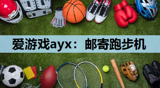 爱游戏ayx：邮寄跑步机