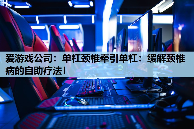 爱游戏公司：单杠颈椎牵引单杠：缓解颈椎病的自助疗法！